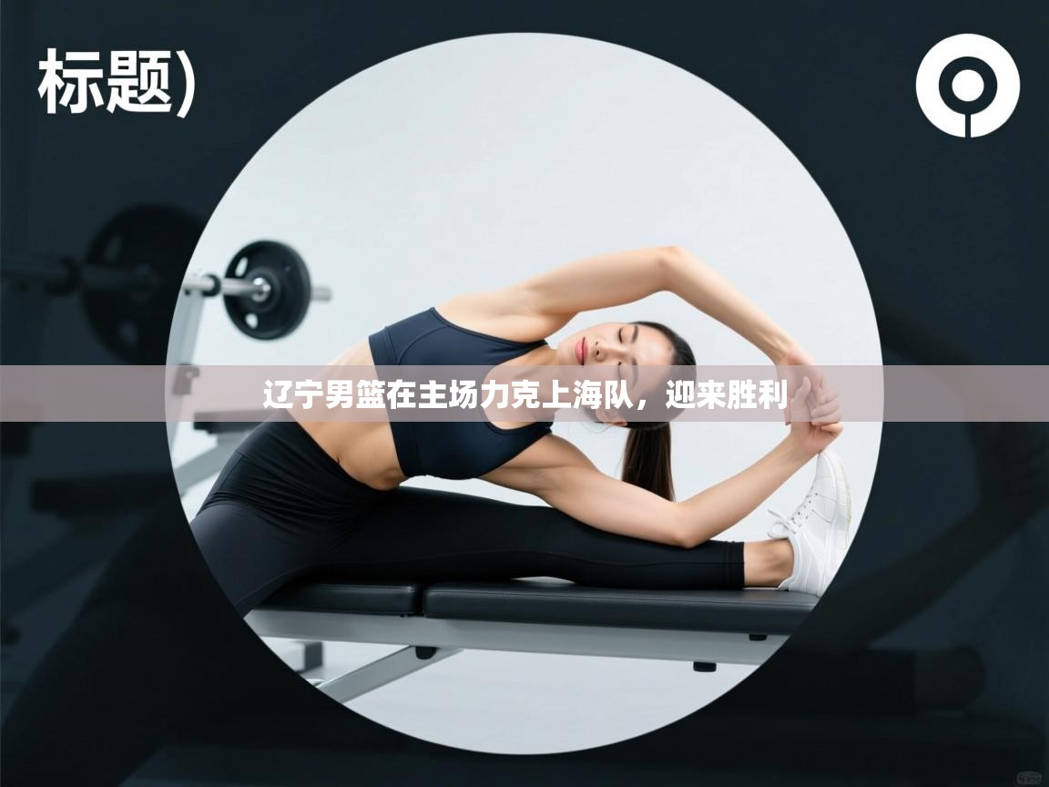 开云体育网络异常修复-辽宁男篮在主场力克上海队,迎来胜利 第4张