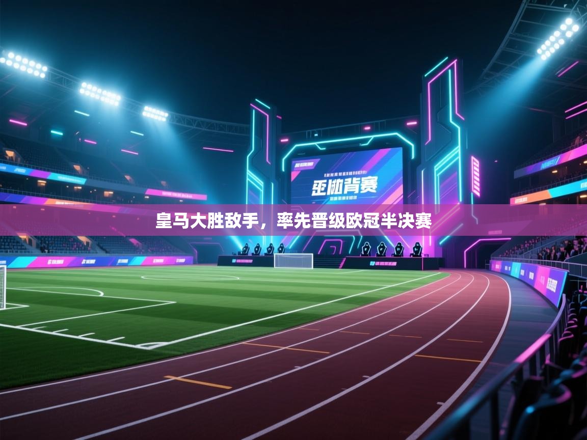 开云网页版-皇马大胜敌手,率先晋级欧冠半决赛 第1张