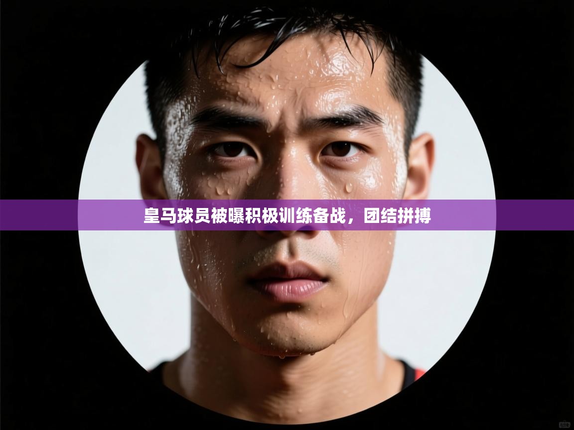 开云体育在线网址-皇马球员被曝积极训练备战,团结拼搏 第3张