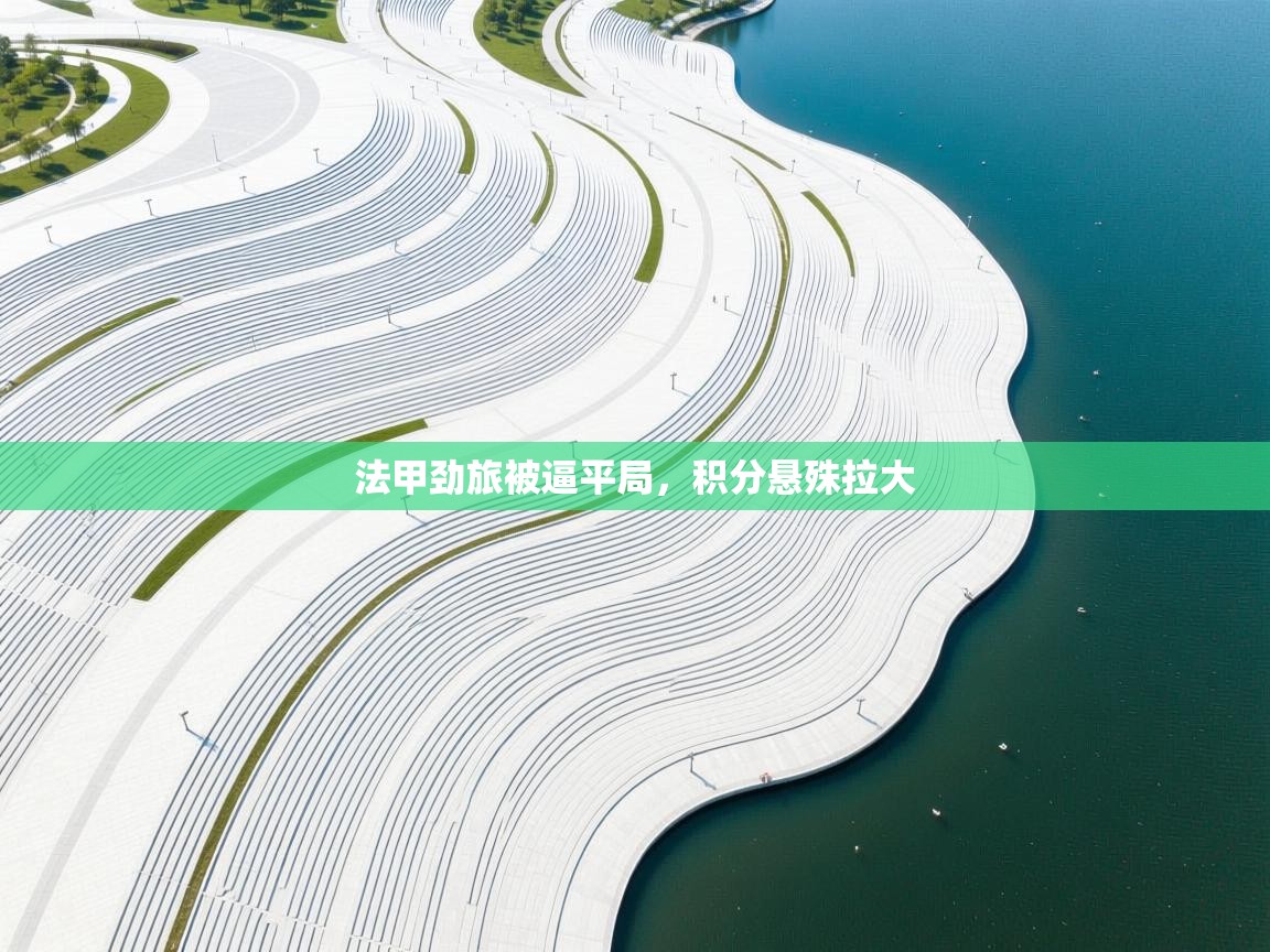 开云体育极速下载镜像-法甲劲旅被逼平局，积分悬殊拉大  第1张