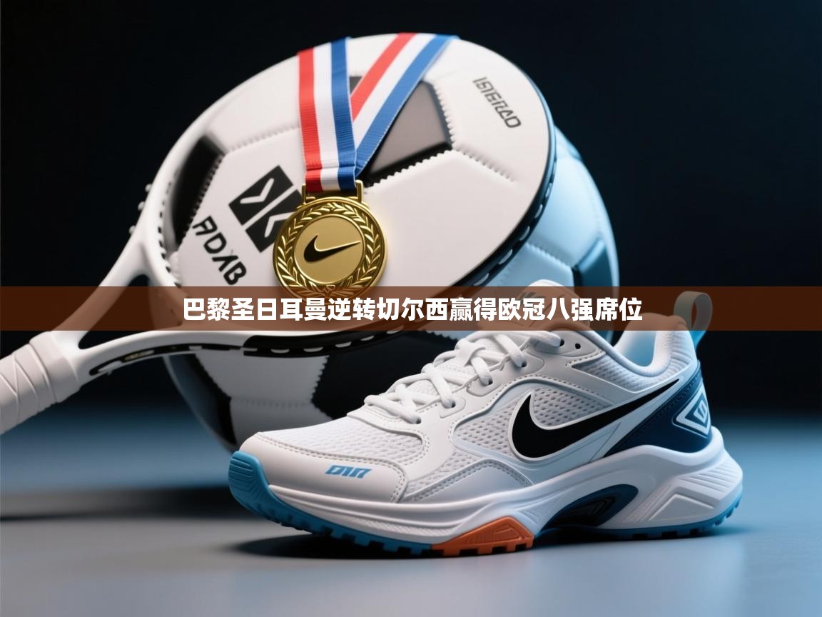 开云赛事-巴黎圣日耳曼逆转切尔西赢得欧冠八强席位 第1张