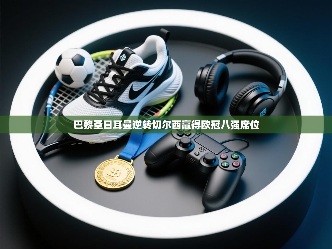 开云赛事-巴黎圣日耳曼逆转切尔西赢得欧冠八强席位 第2张