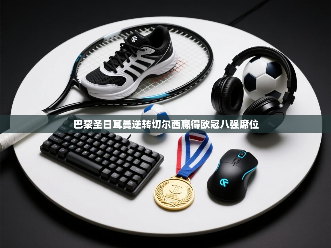 开云赛事-巴黎圣日耳曼逆转切尔西赢得欧冠八强席位 第3张