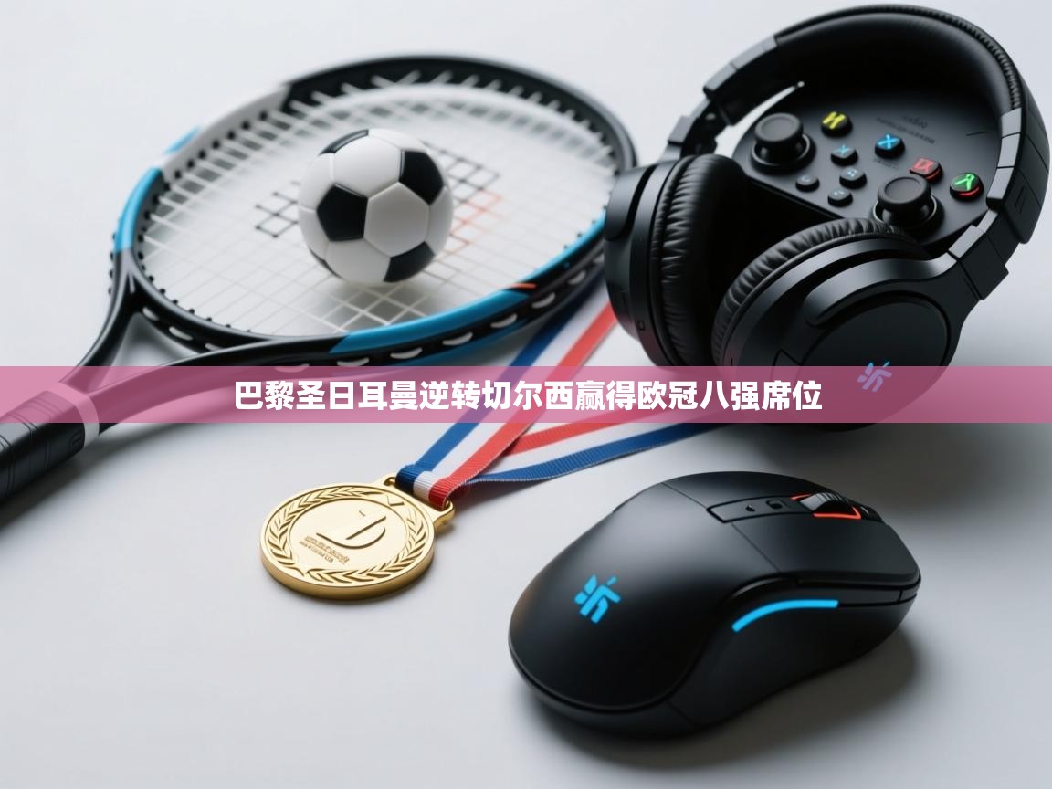 开云赛事-巴黎圣日耳曼逆转切尔西赢得欧冠八强席位 第4张