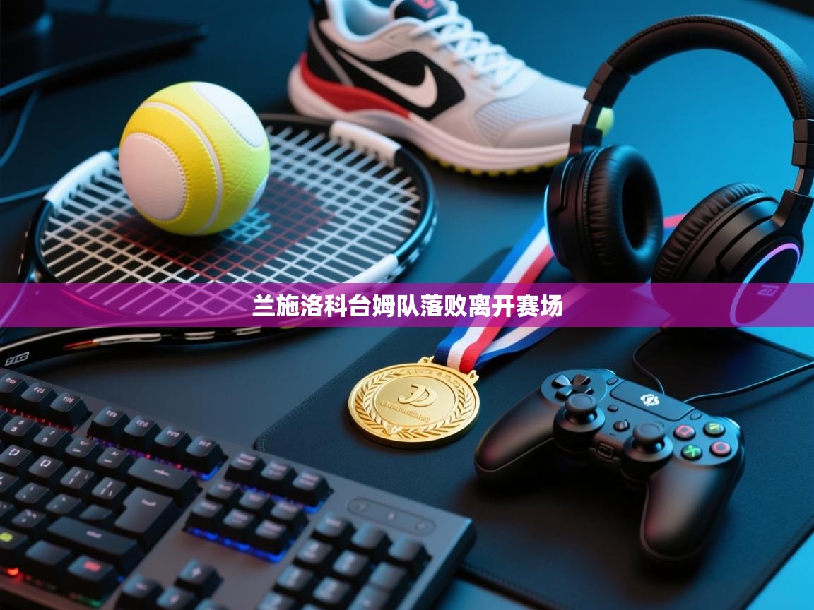 开云体育直播平台-兰施洛科台姆队落败离开赛场 第2张